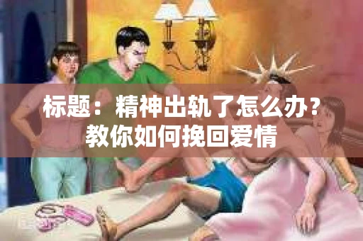 标题：精神出轨了怎么办？教你如何挽回爱情