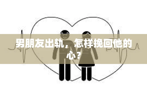 男朋友出轨，怎样挽回他的心？