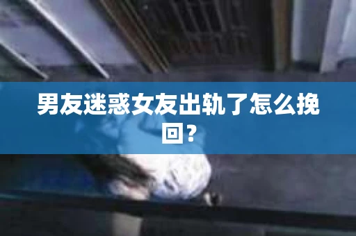 男友迷惑女友出轨了怎么挽回？