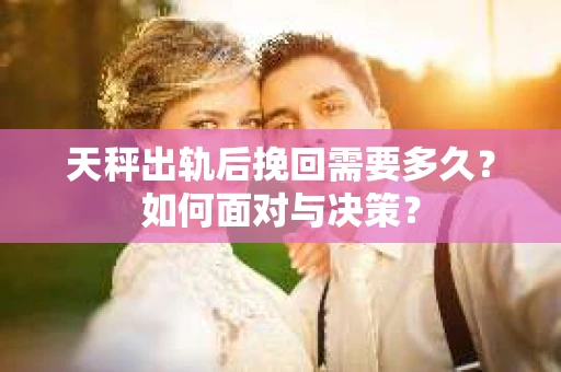天秤出轨后挽回需要多久?如何面对与决策? 天秤出轨后挽回需要多久?如何面对与决策?