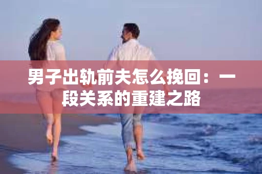 男子出轨前夫怎么挽回：一段关系的重建之路