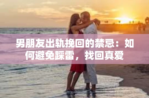 男朋友出轨挽回的禁忌：如何避免踩雷，找回真爱