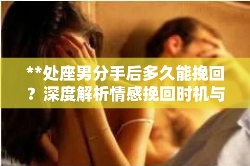 **处座男分手后多久能挽回？深度解析情感挽回时机与策略**