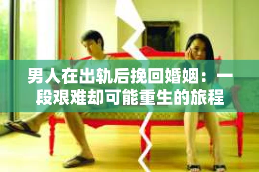 男人在出轨后挽回婚姻：一段艰难却可能重生的旅程