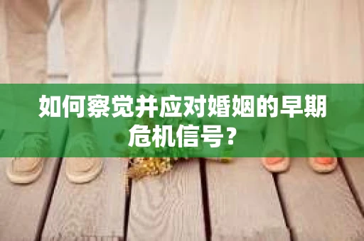 如何察觉并应对婚姻的早期危机信号？