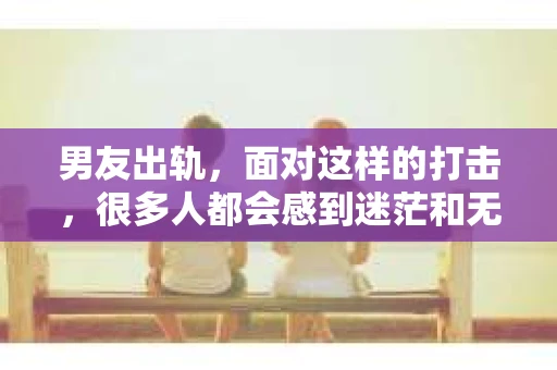 男友出轨，面对这样的打击，很多人都会感到迷茫和无助。那么，男友出轨后，我们该怎么办呢？如何挽回这段感情？今天，就让我来和大家聊聊这个问题。
