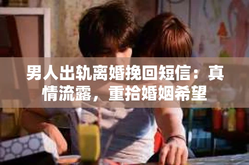 男人出轨离婚挽回短信：真情流露，重拾婚姻希望