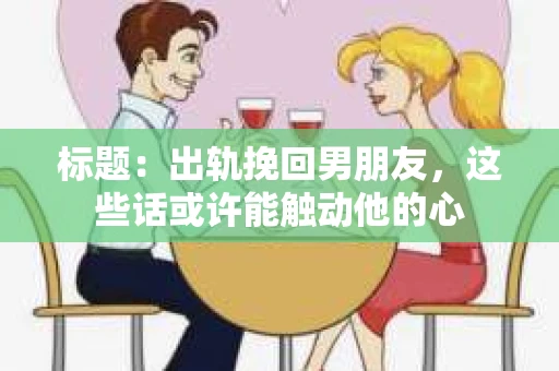 标题：出轨挽回男朋友，这些话或许能触动他的心