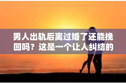 男人出轨后离过婚了还能挽回吗？这是一个让人纠结的问题。在这个充满变数的世界里，婚姻的稳固性似乎变得越来越难以保证。那么，当一个男人出轨后离婚了，他还有机会挽回这段婚姻吗？今天，我们就来探讨一下这个问题。