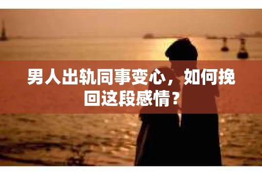 男人出轨同事变心，如何挽回这段感情？