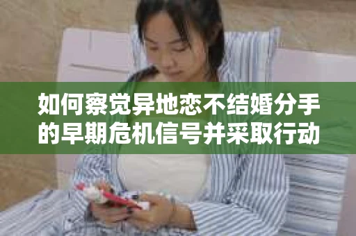 如何察觉异地恋不结婚分手的早期危机信号并采取行动? 如何察觉异地恋不结婚分手的早期危机信号并采取行动?