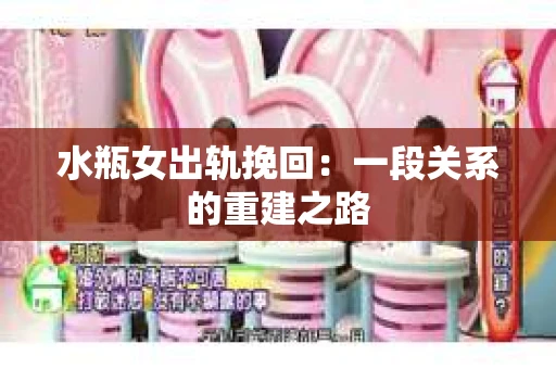 水瓶女出轨挽回：一段关系的重建之路