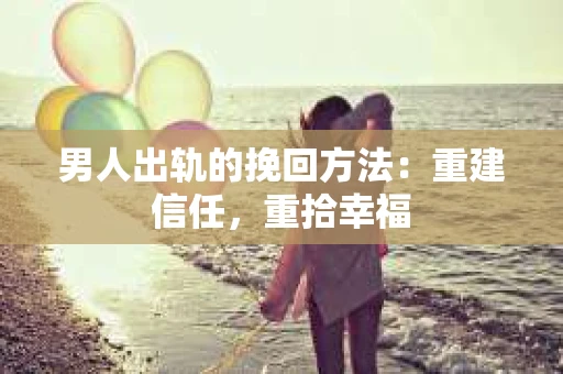 男人出轨的挽回方法：重建信任，重拾幸福