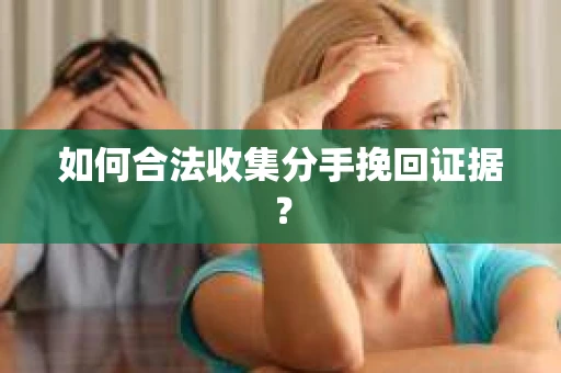 如何合法收集分手挽回证据? 如何合法收集分手挽回证据?