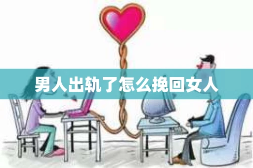 男人出轨了怎么挽回女人 男人出轨了怎么挽回女人