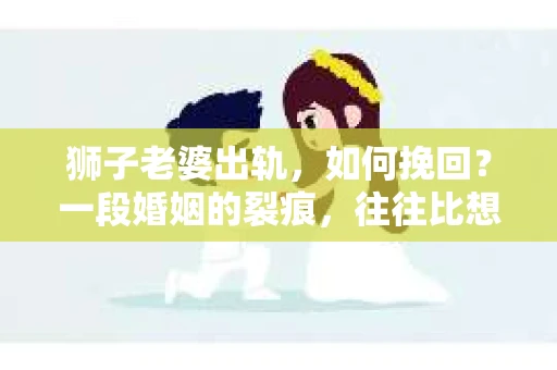 狮子老婆出轨，如何挽回？一段婚姻的裂痕，往往比想象中更难以修复。但面对这样的困境，我们仍可以尝试寻找解决问题的方法。以下，我将结合实际情况，分享一些关于如何挽回狮子老婆出轨的心得。