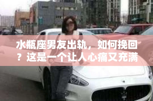 水瓶座男友出轨，如何挽回？这是一个让人心痛又充满挑战的问题。在爱情的世界里，我们总是希望找到那个对的人，但现实往往不尽如人意。今天，就让我们一起来探讨一下，当水瓶座男友出轨时，我们该如何挽回这段感情。