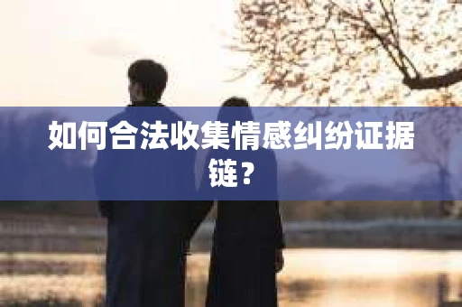 如何合法收集情感纠纷证据链? 如何合法收集情感纠纷证据链?