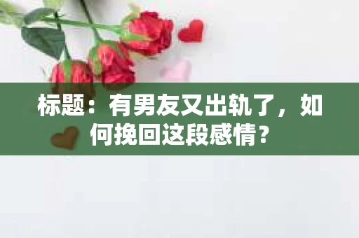 标题：有男友又出轨了，如何挽回这段感情？