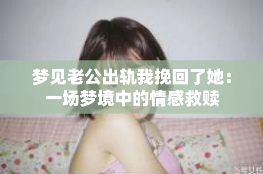 梦见老公出轨我挽回了她：一场梦境中的情感救赎