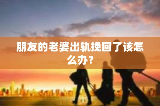 朋友的老婆出轨挽回了该怎么办？
