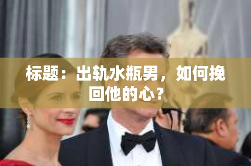 标题：出轨水瓶男，如何挽回他的心？