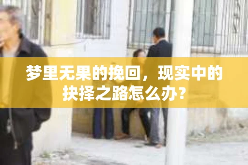 梦里无果的挽回，现实中的抉择之路怎么办？