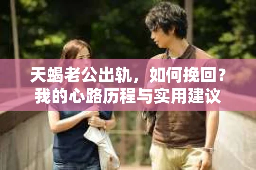 天蝎老公出轨，如何挽回？我的心路历程与实用建议