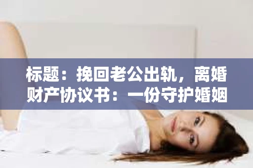 标题:挽回老公出轨,离婚财产协议书:一份守护婚姻与财产的明智选择 标题:挽回老公出轨,离婚财产协议书:一份守护婚姻与财产的明智选择