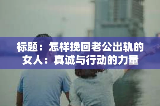标题：怎样挽回老公出轨的女人：真诚与行动的力量