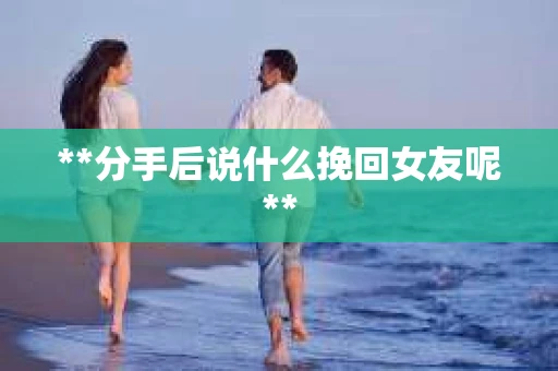 **分手后说什么挽回女友呢**