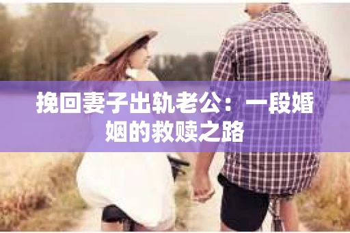 挽回妻子出轨老公：一段婚姻的救赎之路