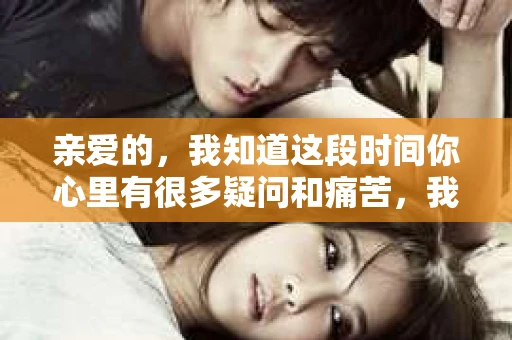 亲爱的，我知道这段时间你心里有很多疑问和痛苦，我也一样。我们在一起的时光，有欢笑也有泪水，那些美好的回忆，我永远都不会忘记。今天，我想通过这条短信，向你表达我的一些想法。