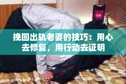 挽回出轨老婆的技巧：用心去修复，用行动去证明