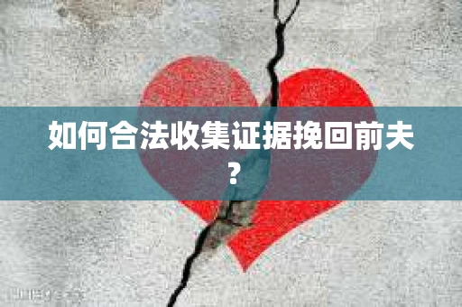 如何合法收集证据挽回前夫? 如何合法收集证据挽回前夫?