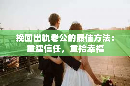 挽回出轨老公的最佳方法：重建信任，重拾幸福