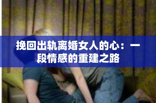 挽回出轨离婚女人的心：一段情感的重建之路