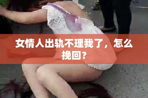 女情人出轨不理我了，怎么挽回？