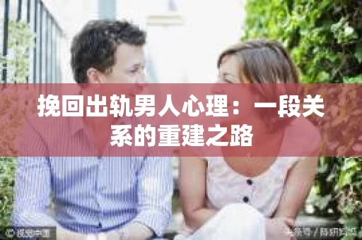挽回出轨男人心理：一段关系的重建之路