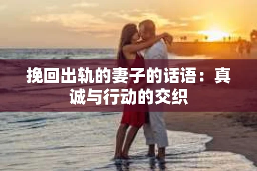 挽回出轨的妻子的话语：真诚与行动的交织