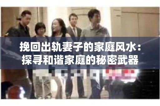 挽回出轨妻子的家庭风水：探寻和谐家庭的秘密武器