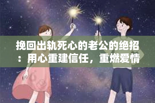 挽回出轨死心的老公的绝招：用心重建信任，重燃爱情火花