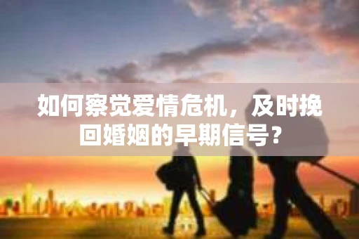 如何察觉爱情危机,及时挽回婚姻的早期信号? 如何察觉爱情危机,及时挽回婚姻的早期信号?