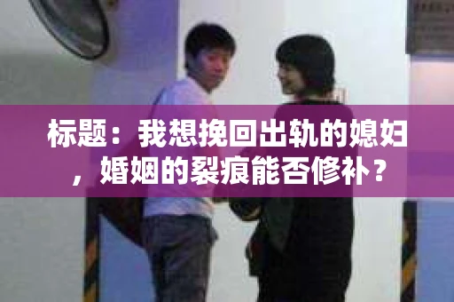 标题：我想挽回出轨的媳妇，婚姻的裂痕能否修补？