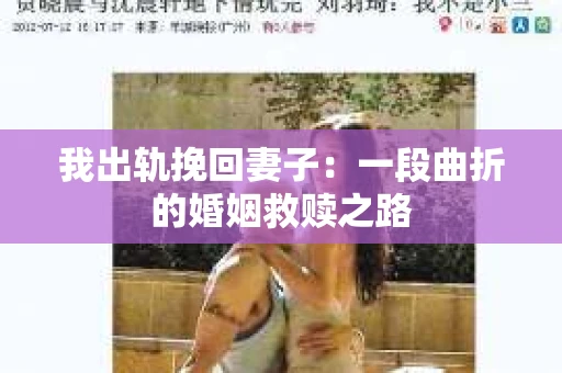 我出轨挽回妻子：一段曲折的婚姻救赎之路
