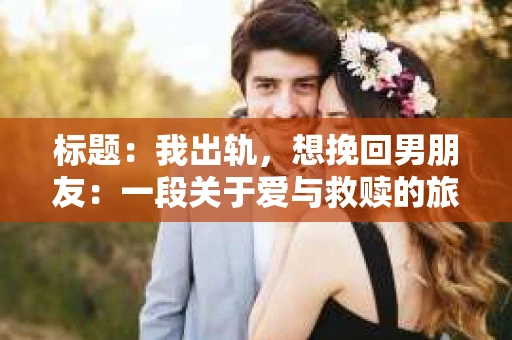 标题：我出轨，想挽回男朋友：一段关于爱与救赎的旅程