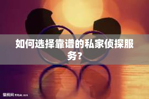 如何选择靠谱的私家侦探服务? 如何选择靠谱的私家侦探服务?
