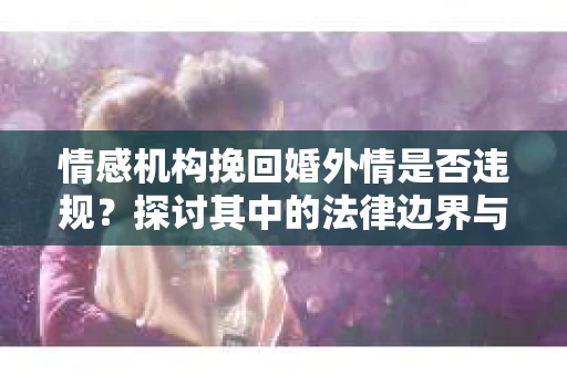 情感机构挽回婚外情是否违规？探讨其中的法律边界与伦理考量
