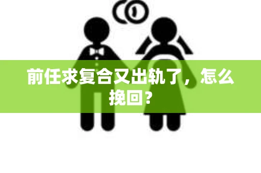 前任求复合又出轨了，怎么挽回？