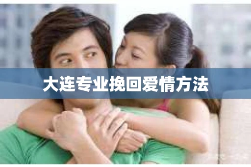 大连专业挽回爱情方法